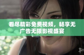 看尽精彩免费视频，畅享无广告无限影视盛宴