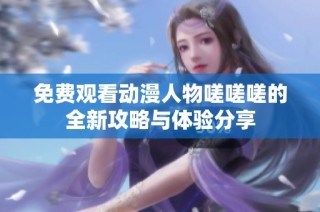 免费观看动漫人物嗟嗟嗟的全新攻略与体验分享