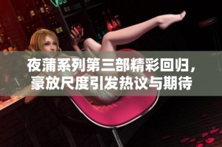 夜蒲系列第三部精彩回归，豪放尺度引发热议与期待