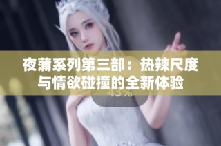 夜蒲系列第三部：热辣尺度与情欲碰撞的全新体验