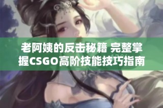 老阿姨的反击秘籍 完整掌握CSGO高阶技能技巧指南