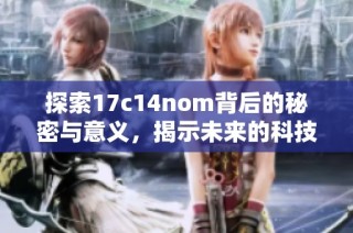 探索17c14nom背后的秘密与意义，揭示未来的科技趋势