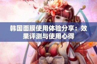 韩国面膜使用体验分享：效果评测与使用心得