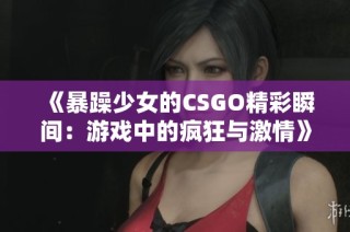 《暴躁少女的CSGO精彩瞬间：游戏中的疯狂与激情》