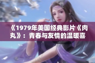 《1979年美国经典影片《肉丸》：青春与友情的温暖喜剧》