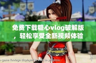 免费下载糖心vlog破解版，轻松享受全新视频体验
