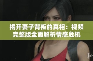 揭开妻子背叛的真相：视频完整版全面解析情感危机