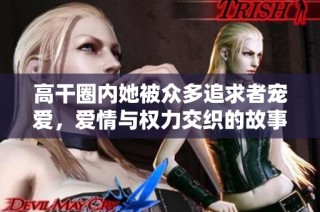高干圈内她被众多追求者宠爱，爱情与权力交织的故事