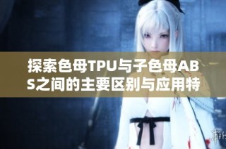 探索色母TPU与子色母ABS之间的主要区别与应用特点