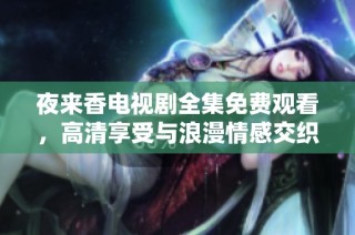 夜来香电视剧全集免费观看，高清享受与浪漫情感交织的故事