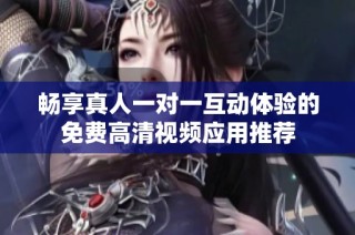 畅享真人一对一互动体验的免费高清视频应用推荐