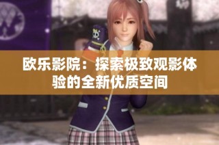 欧乐影院：探索极致观影体验的全新优质空间