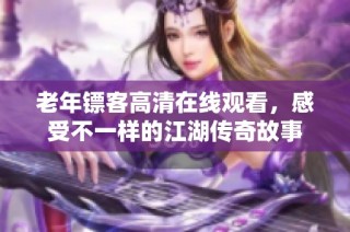 老年镖客高清在线观看，感受不一样的江湖传奇故事