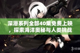 深潜系列全部40集免费上映，探索海洋奥秘与人类挑战