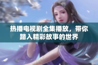 热播电视剧全集播放，带你踏入精彩故事的世界
