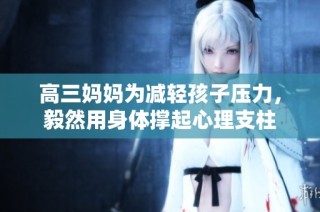 高三妈妈为减轻孩子压力，毅然用身体撑起心理支柱