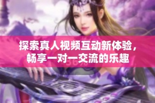 探索真人视频互动新体验，畅享一对一交流的乐趣