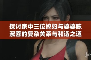 探讨家中三位媳妇与婆婆陈淑蓉的复杂关系与和谐之道