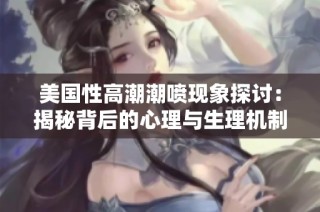 美国性高潮潮喷现象探讨：揭秘背后的心理与生理机制