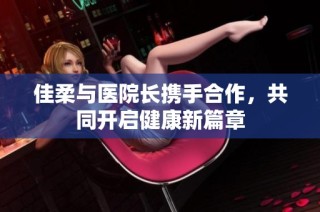 佳柔与医院长携手合作，共同开启健康新篇章