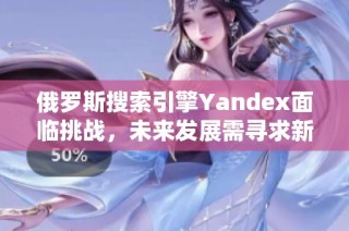 俄罗斯搜索引擎Yandex面临挑战，未来发展需寻求新机遇