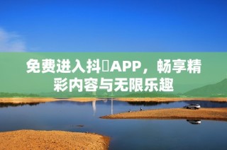 免费进入抖抈APP，畅享精彩内容与无限乐趣