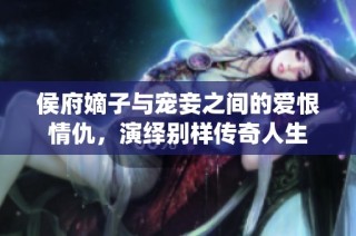 侯府嫡子与宠妾之间的爱恨情仇，演绎别样传奇人生