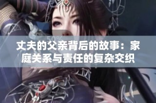 丈夫的父亲背后的故事：家庭关系与责任的复杂交织