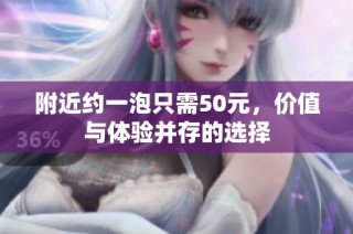 附近约一泡只需50元，价值与体验并存的选择