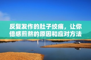 反复发作的肚子绞痛，让你倍感煎熬的原因和应对方法