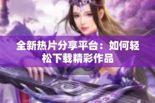 全新热片分享平台：如何轻松下载精彩作品