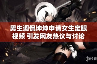 男生调侃坤坤申请女生定眼视频 引发网友热议与讨论