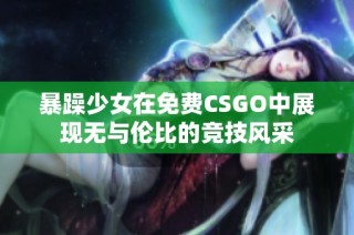 暴躁少女在免费CSGO中展现无与伦比的竞技风采