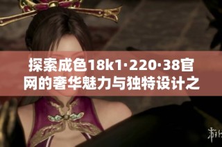 探索成色18k1·220·38官网的奢华魅力与独特设计之旅