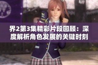 界2第3集精彩片段回顾：深度解析角色发展的关键时刻