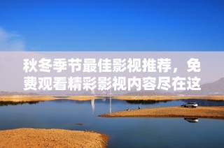 秋冬季节最佳影视推荐，免费观看精彩影视内容尽在这里