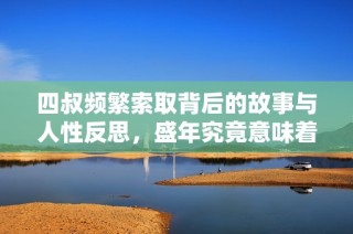 四叔频繁索取背后的故事与人性反思，盛年究竟意味着什么