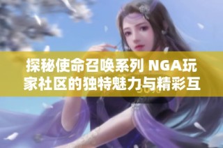 探秘使命召唤系列 NGA玩家社区的独特魅力与精彩互动体验