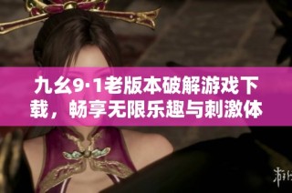 九幺9·1老版本破解游戏下载，畅享无限乐趣与刺激体验