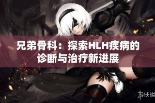 兄弟骨科：探索HLH疾病的诊断与治疗新进展