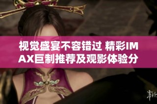 视觉盛宴不容错过 精彩IMAX巨制推荐及观影体验分享