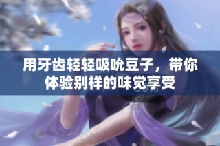 用牙齿轻轻吸吮豆子，带你体验别样的味觉享受