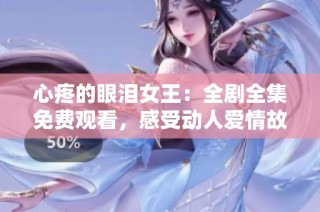 心疼的眼泪女王：全剧全集免费观看，感受动人爱情故事