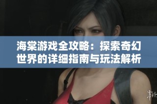 海棠游戏全攻略：探索奇幻世界的详细指南与玩法解析