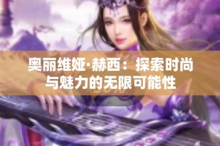 奥丽维娅·赫西：探索时尚与魅力的无限可能性
