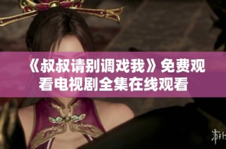 《叔叔请别调戏我》免费观看电视剧全集在线观看