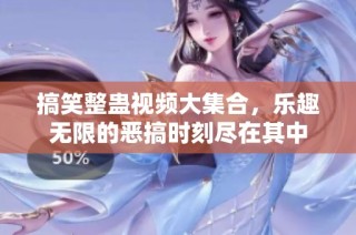搞笑整蛊视频大集合，乐趣无限的恶搞时刻尽在其中