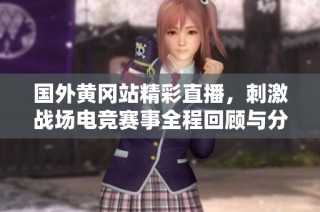 国外黄冈站精彩直播，刺激战场电竞赛事全程回顾与分析