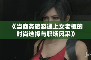 《当商务旅游遇上女老板的时尚选择与职场风采》