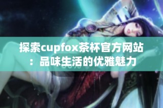 探索cupfox茶杯官方网站：品味生活的优雅魅力